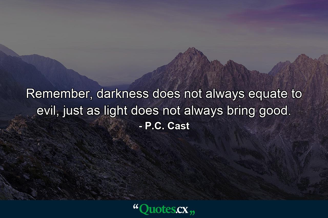 Remember, darkness does not always equate to evil, just as light does not always bring good. - Quote by P.C. Cast