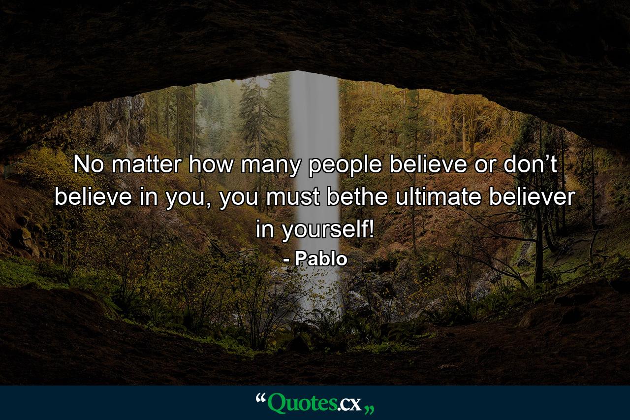 No matter how many people believe or don’t believe in you, you must bethe ultimate believer in yourself! - Quote by Pablo