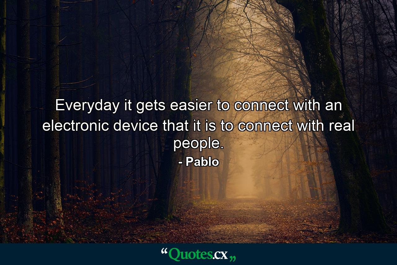 Everyday it gets easier to connect with an electronic device that it is to connect with real people. - Quote by Pablo