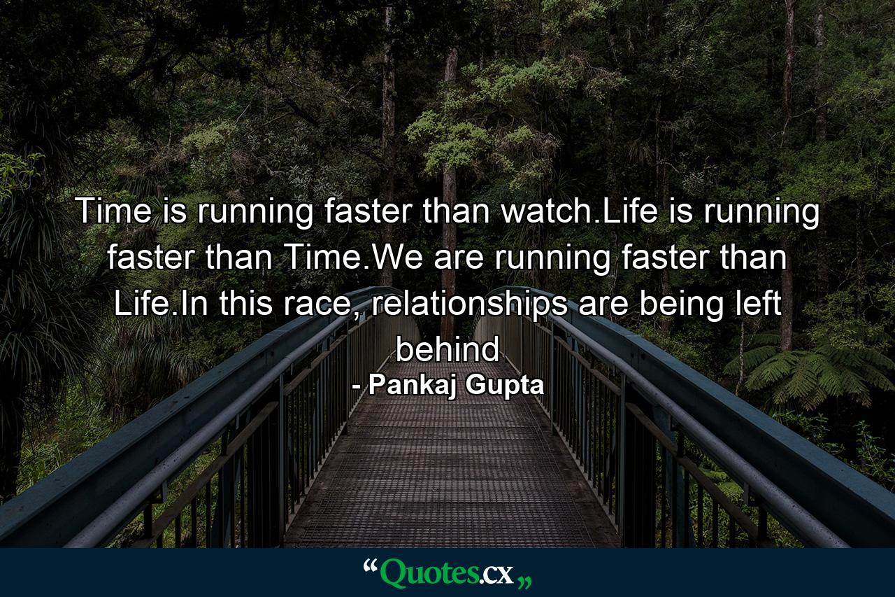 Time is running faster than watch.Life is running faster than Time.We are running faster than Life.In this race, relationships are being left behind - Quote by Pankaj Gupta