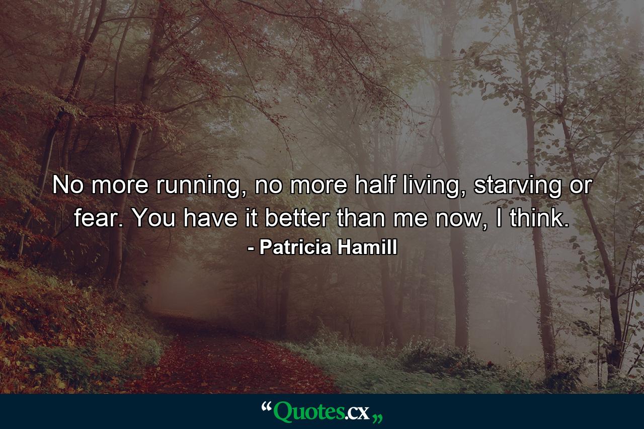 No more running, no more half living, starving or fear. You have it better than me now, I think. - Quote by Patricia Hamill