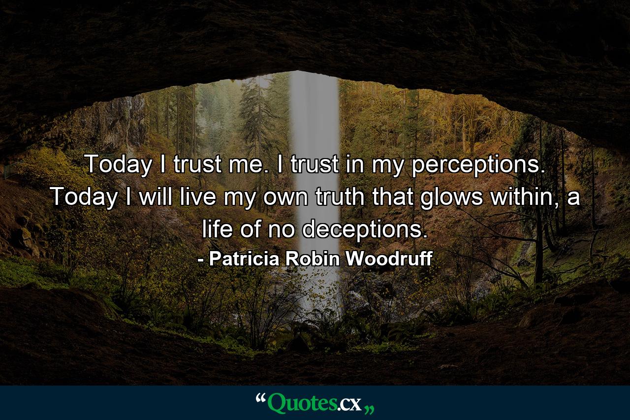 Today I trust me. I trust in my perceptions. Today I will live my own truth that glows within, a life of no deceptions. - Quote by Patricia Robin Woodruff