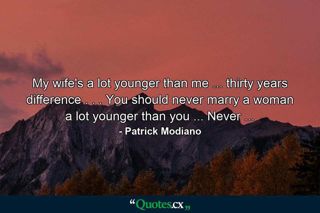 My wife's a lot younger than me ... thirty years difference . . . You should never marry a woman a lot younger than you ... Never ... - Quote by Patrick Modiano