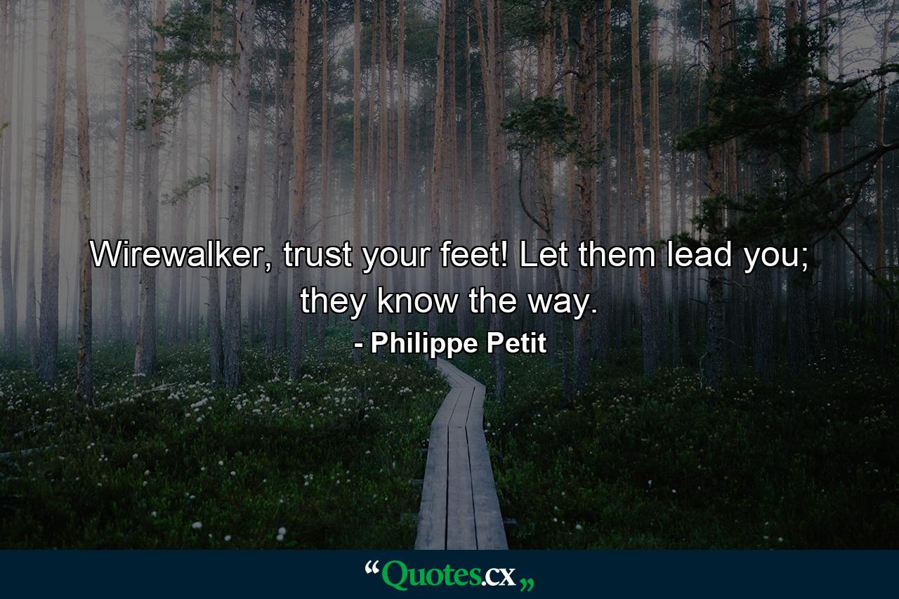 Wirewalker, trust your feet! Let them lead you; they know the way. - Quote by Philippe Petit