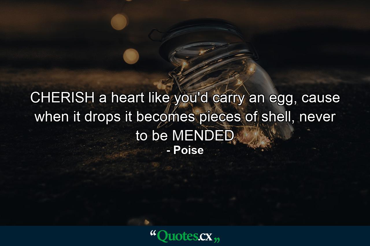 CHERISH a heart like you'd carry an egg, cause when it drops it becomes pieces of shell, never to be MENDED - Quote by Poise