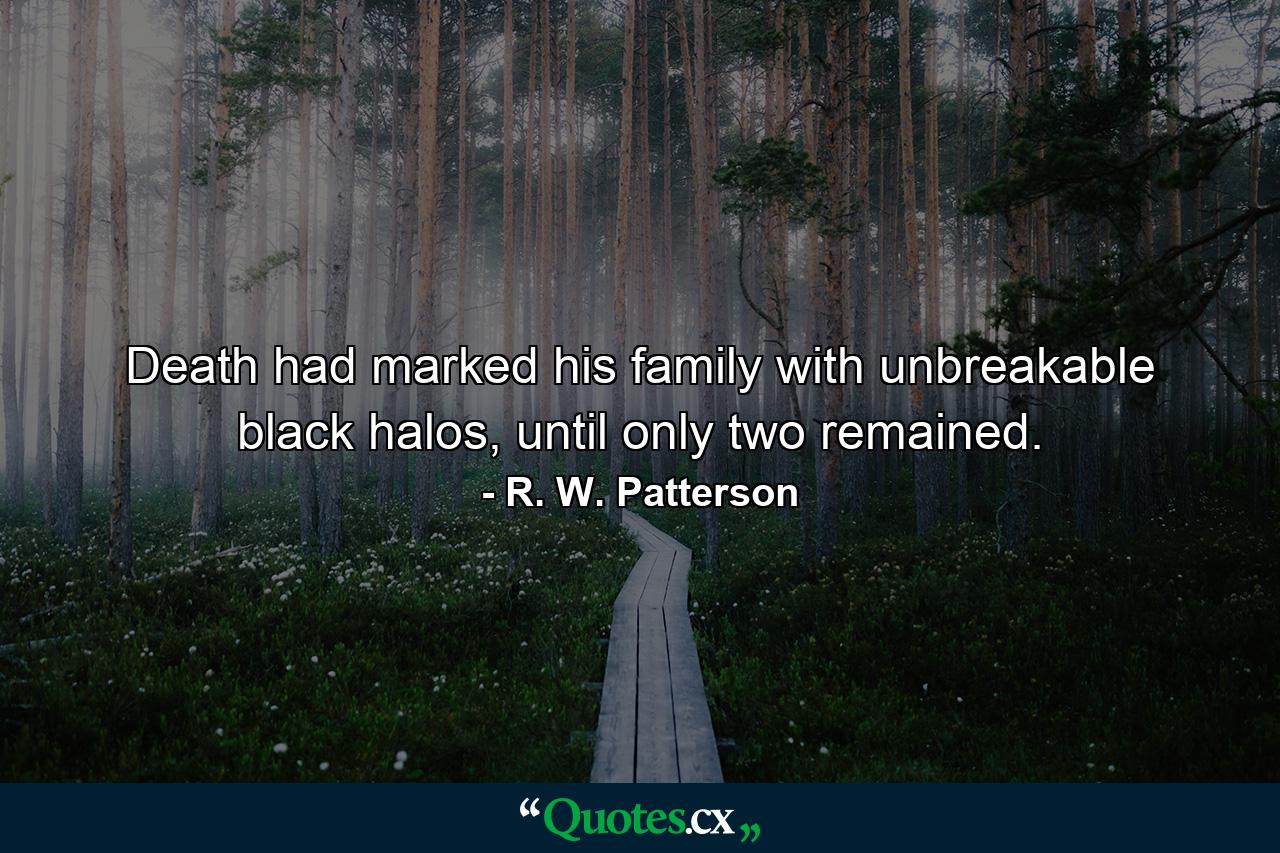 Death had marked his family with unbreakable black halos, until only two remained. - Quote by R. W. Patterson