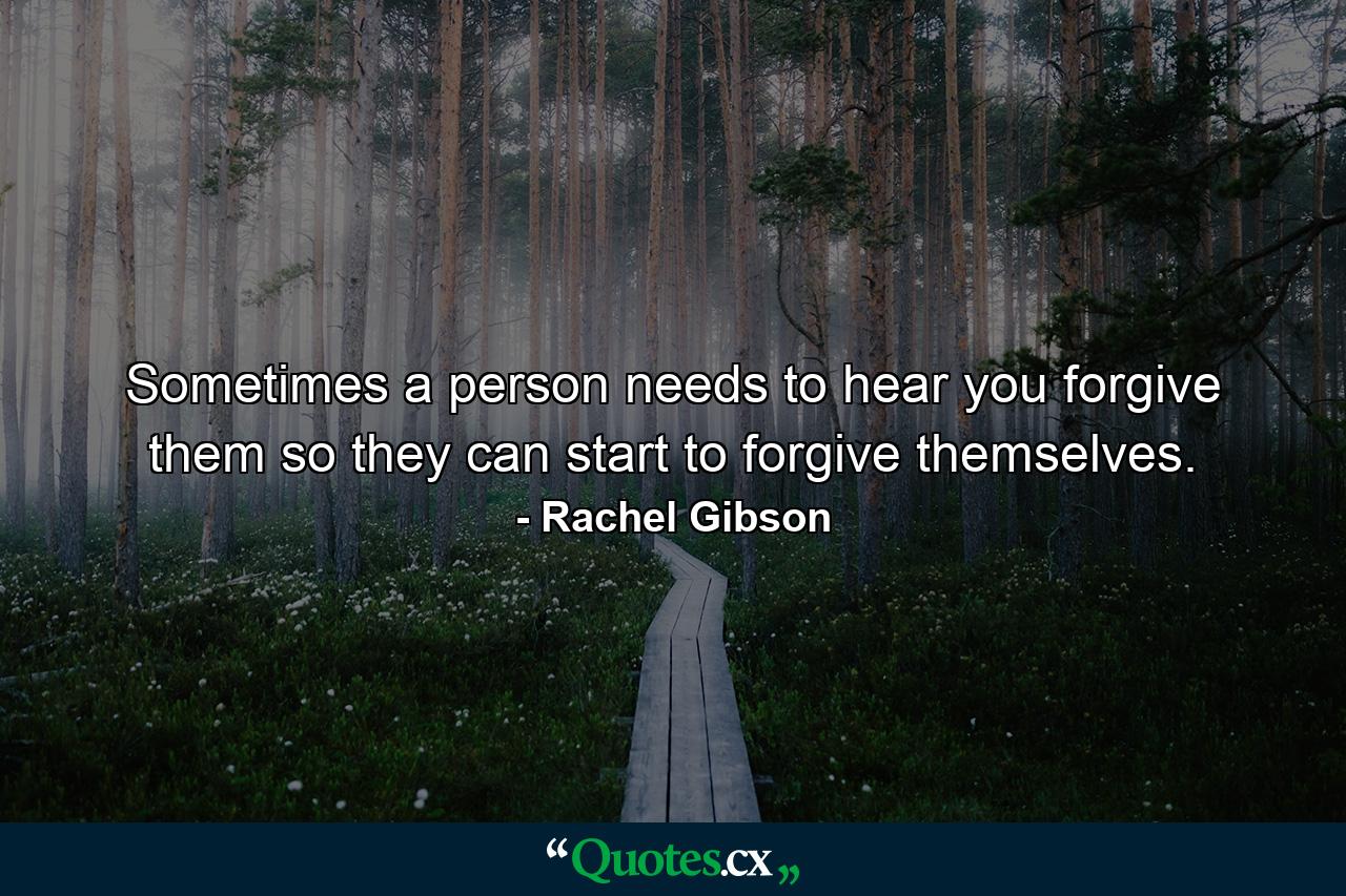 Sometimes a person needs to hear you forgive them so they can start to forgive themselves. - Quote by Rachel Gibson