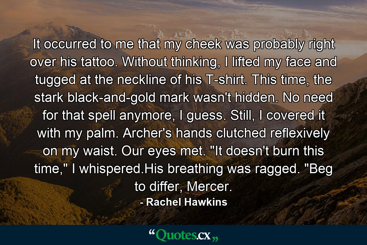 It occurred to me that my cheek was probably right over his tattoo. Without thinking, I lifted my face and tugged at the neckline of his T-shirt. This time, the stark black-and-gold mark wasn't hidden. No need for that spell anymore, I guess. Still, I covered it with my palm. Archer's hands clutched reflexively on my waist. Our eyes met. 