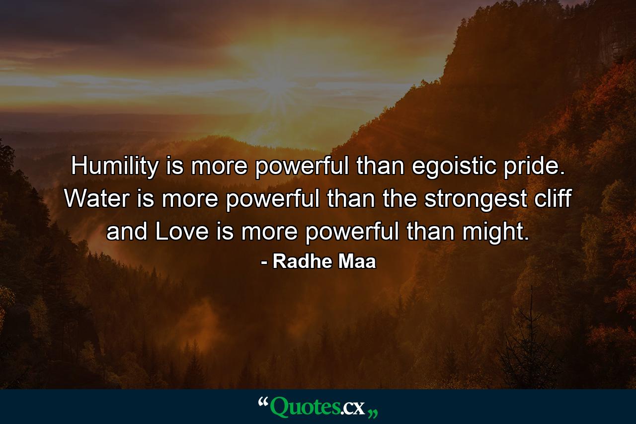 Humility is more powerful than egoistic pride. Water is more powerful than the strongest cliff and Love is more powerful than might. - Quote by Radhe Maa