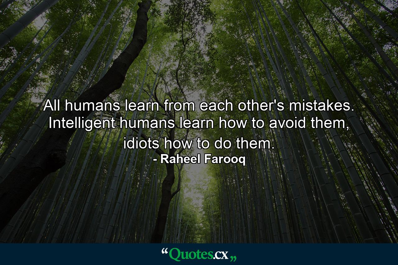 All humans learn from each other's mistakes. Intelligent humans learn how to avoid them, idiots how to do them. - Quote by Raheel Farooq