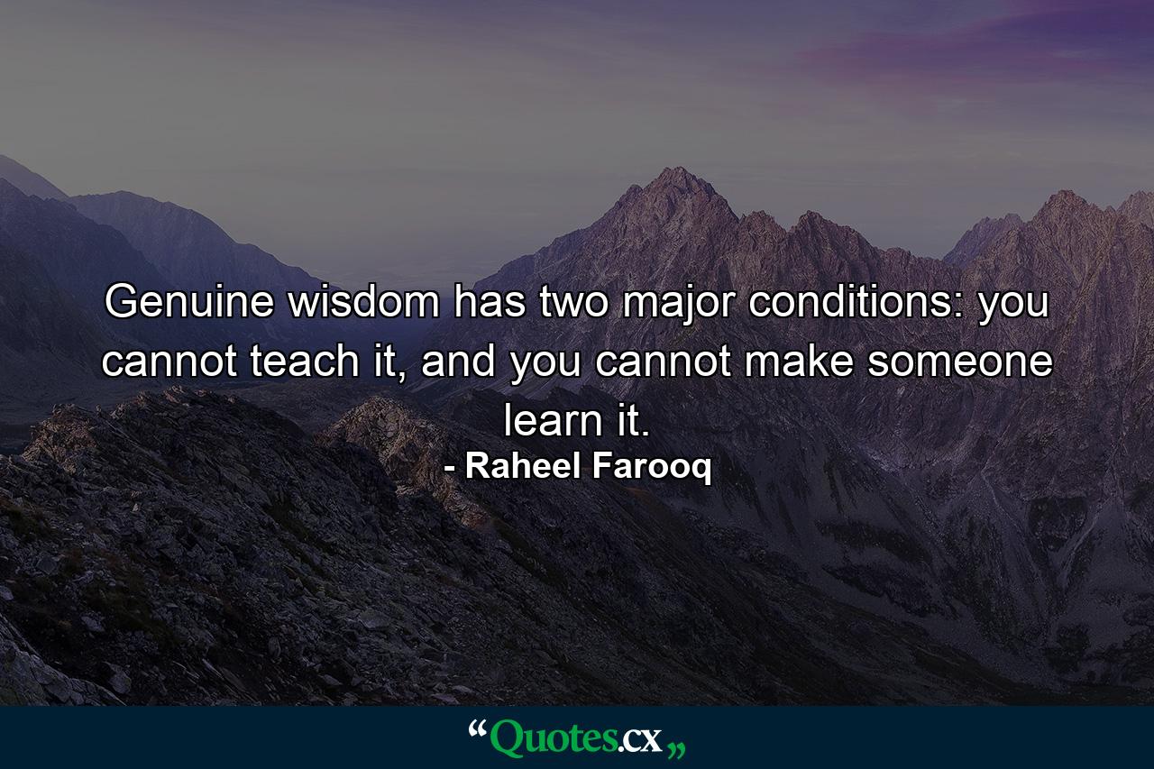 Genuine wisdom has two major conditions: you cannot teach it, and you cannot make someone learn it. - Quote by Raheel Farooq