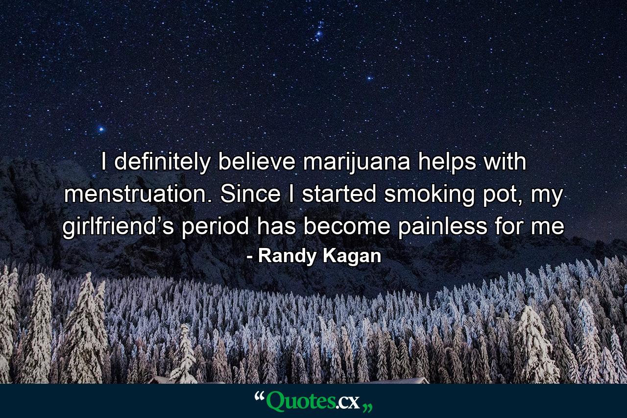 I definitely believe marijuana helps with menstruation. Since I started smoking pot, my girlfriend’s period has become painless for me - Quote by Randy Kagan