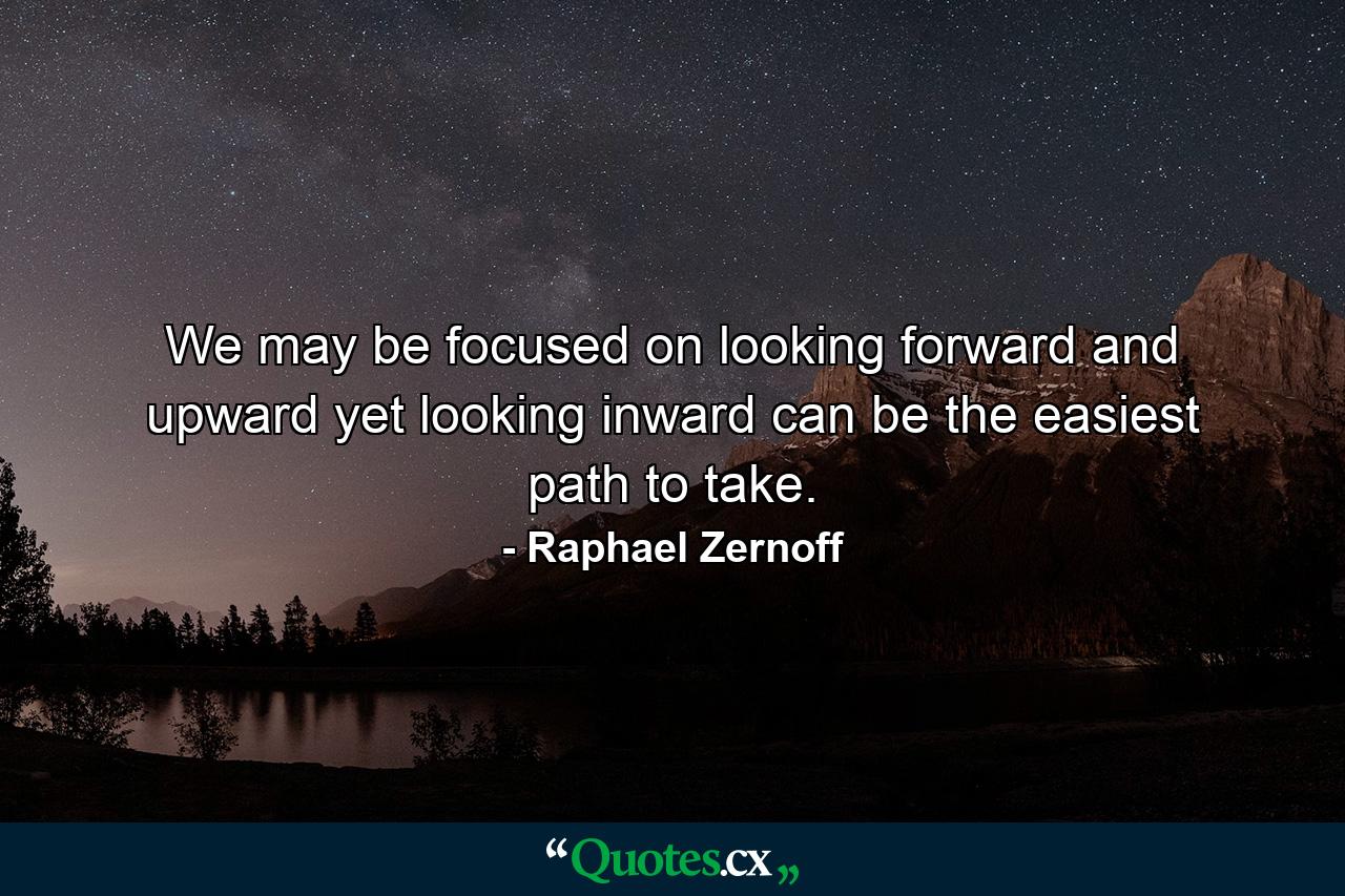 We may be focused on looking forward and upward yet looking inward can be the easiest path to take. - Quote by Raphael Zernoff