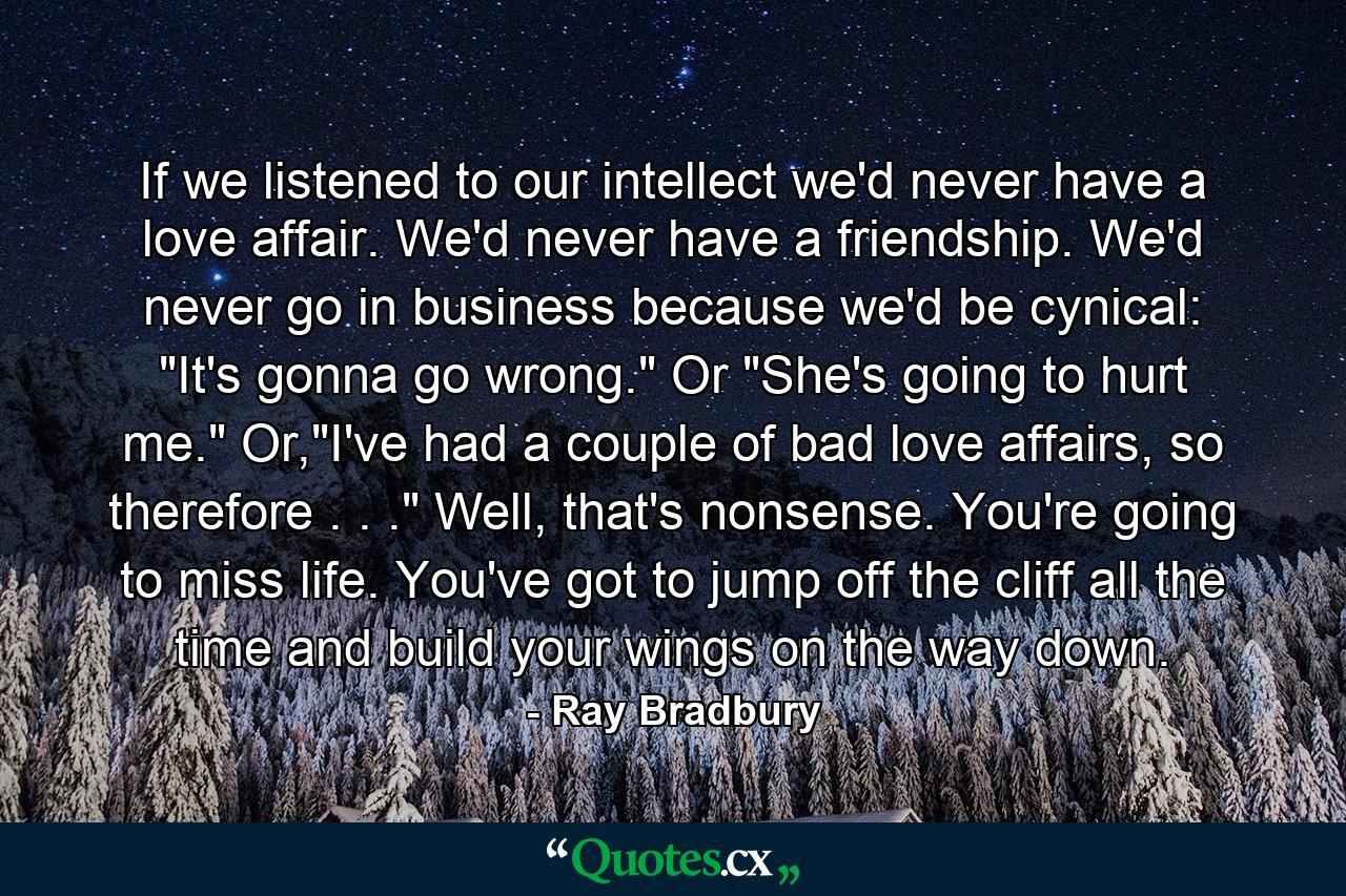 If we listened to our intellect we'd never have a love affair. We'd never have a friendship. We'd never go in business because we'd be cynical: 