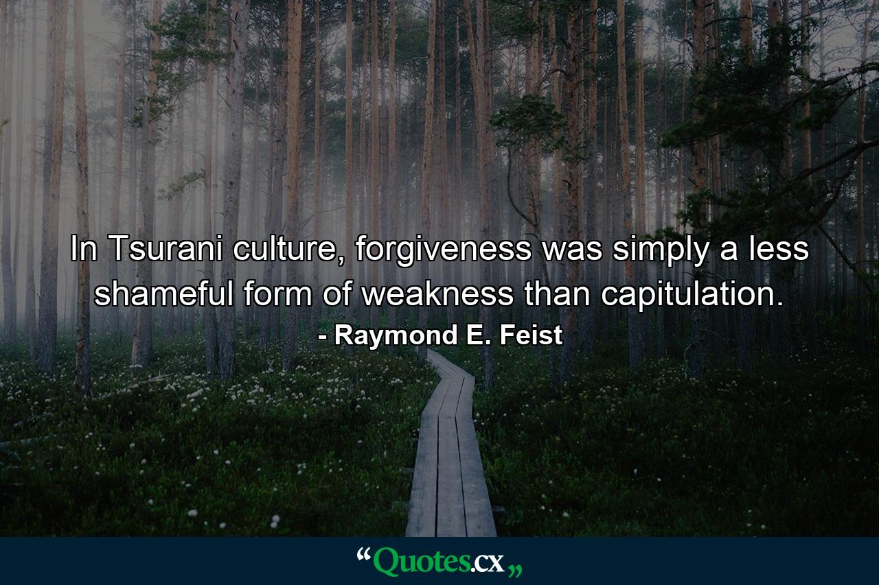 In Tsurani culture, forgiveness was simply a less shameful form of weakness than capitulation. - Quote by Raymond E. Feist