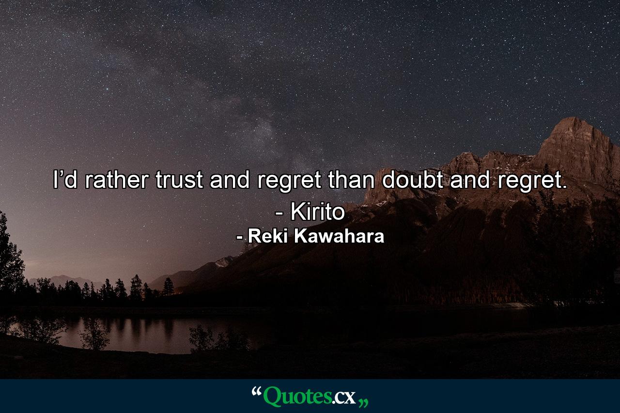 I’d rather trust and regret than doubt and regret. - Kirito - Quote by Reki Kawahara