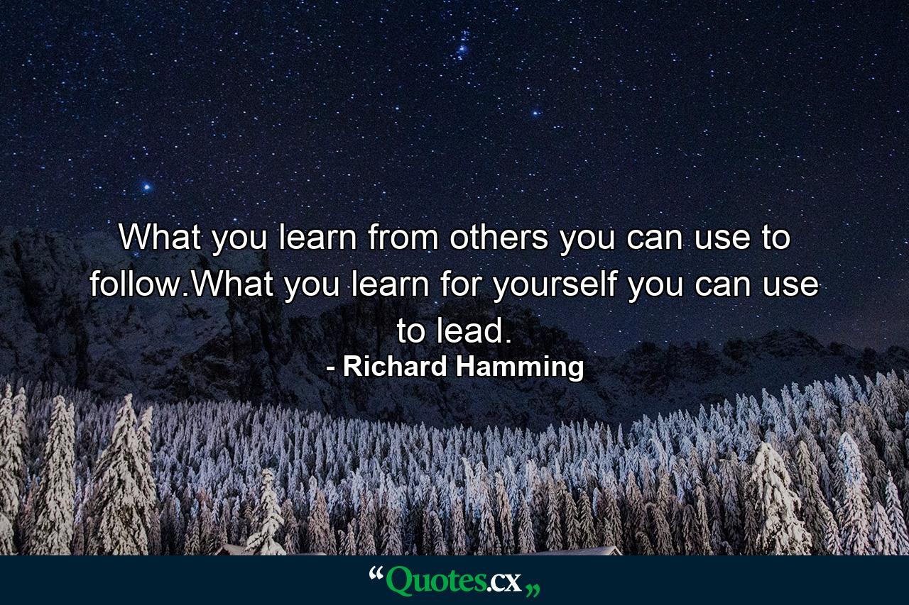 What you learn from others you can use to follow.What you learn for yourself you can use to lead. - Quote by Richard Hamming