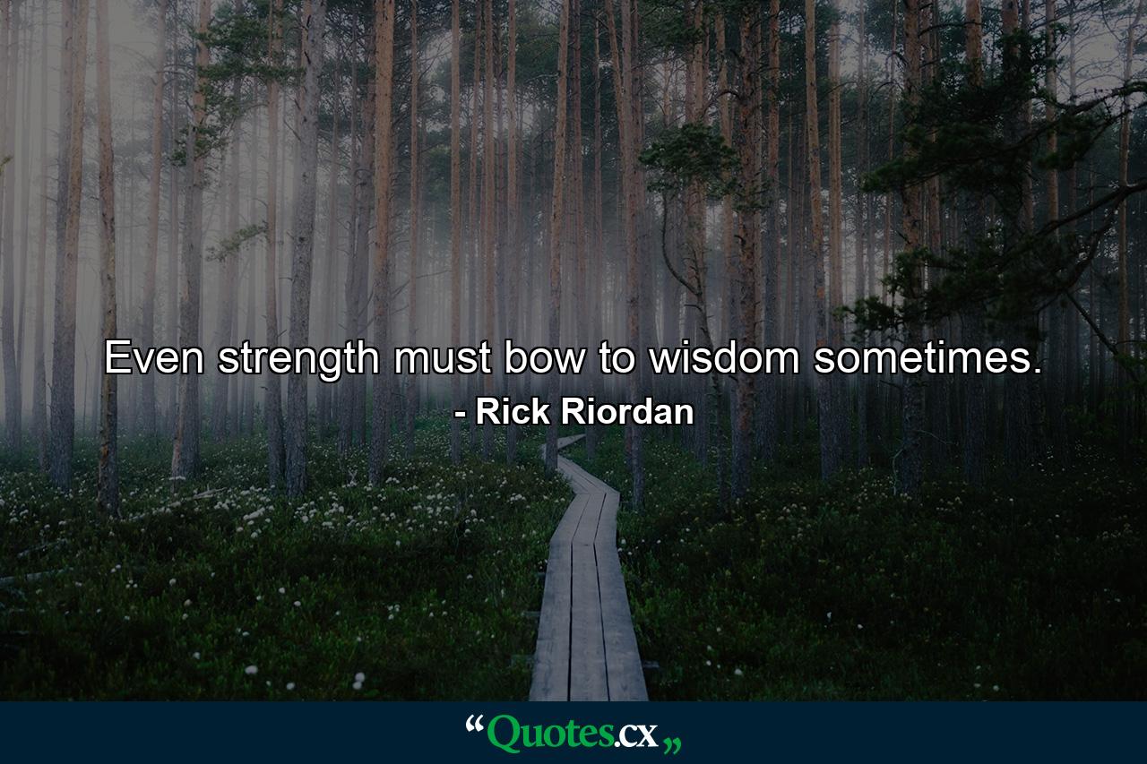 Even strength must bow to wisdom sometimes. - Quote by Rick Riordan