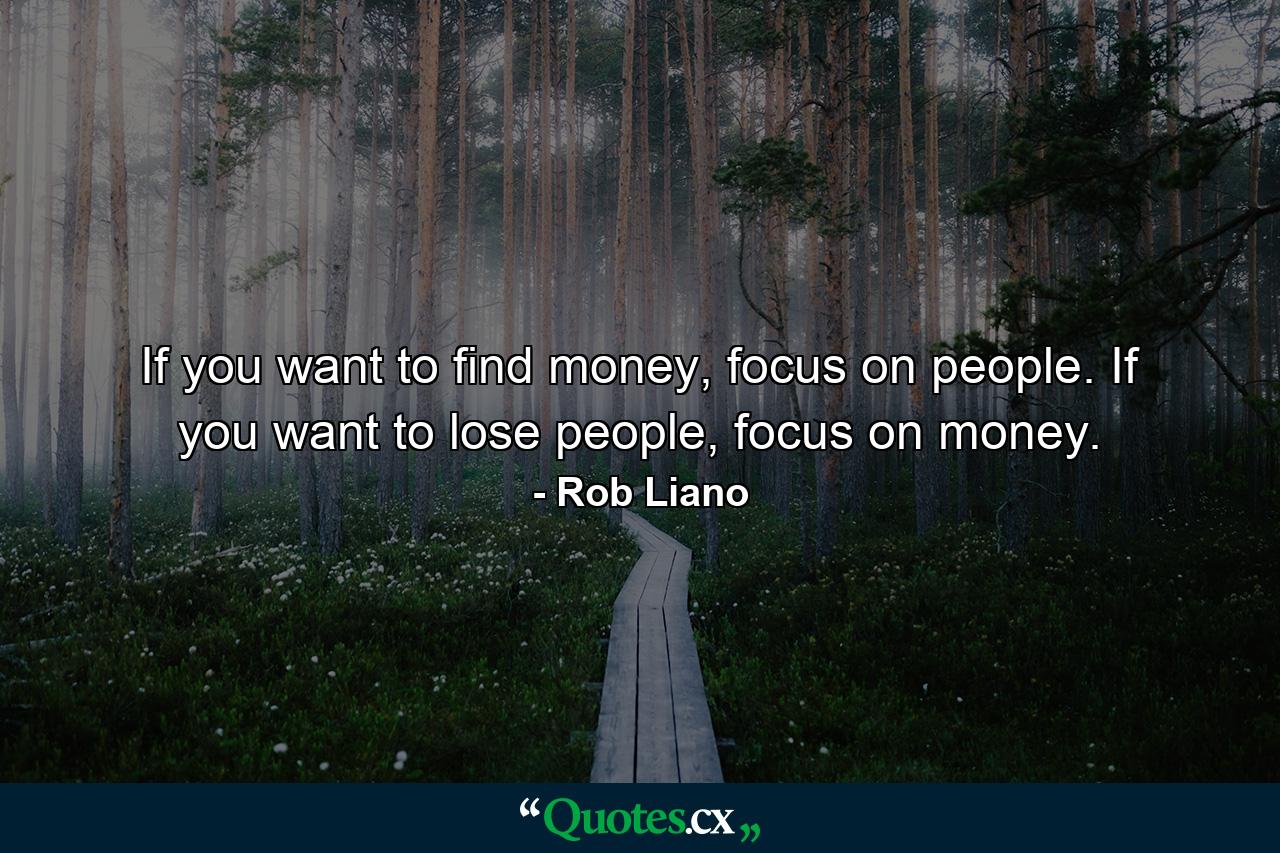 If you want to find money, focus on people. If you want to lose people, focus on money. - Quote by Rob Liano