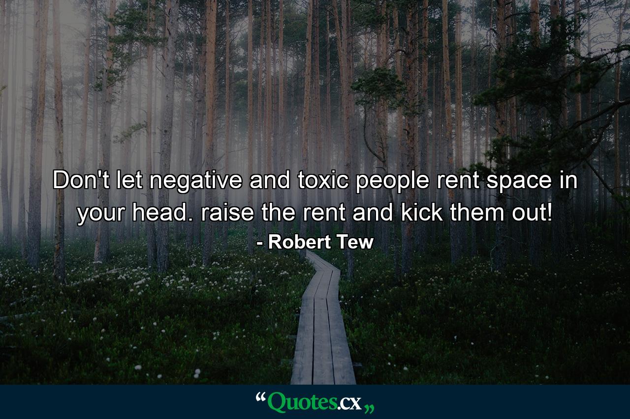 Don't let negative and toxic people rent space in your head. raise the rent and kick them out! - Quote by Robert Tew