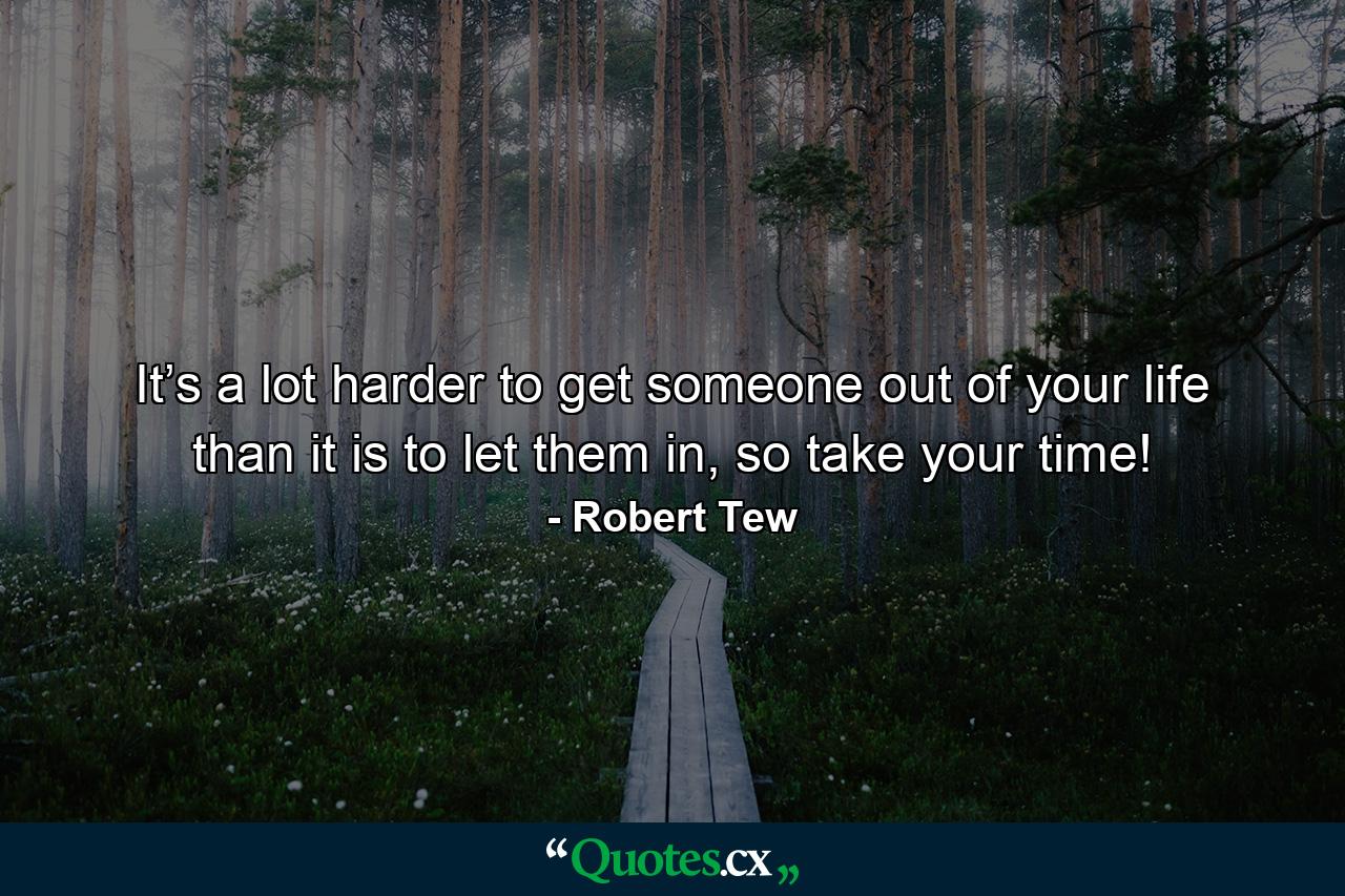 It’s a lot harder to get someone out of your life than it is to let them in, so take your time! - Quote by Robert Tew