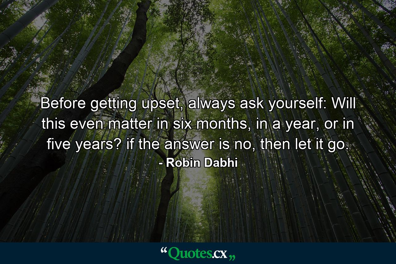 Before getting upset, always ask yourself: Will this even matter in six months, in a year, or in five years? if the answer is no, then let it go. - Quote by Robin Dabhi