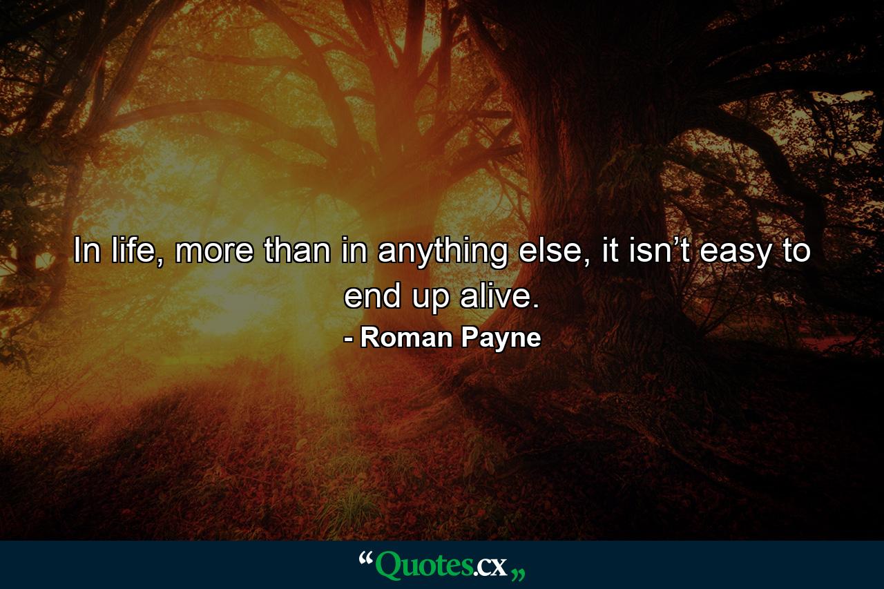 In life, more than in anything else, it isn’t easy to end up alive. - Quote by Roman Payne