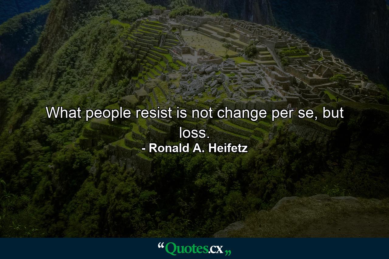 What people resist is not change per se, but loss. - Quote by Ronald A. Heifetz