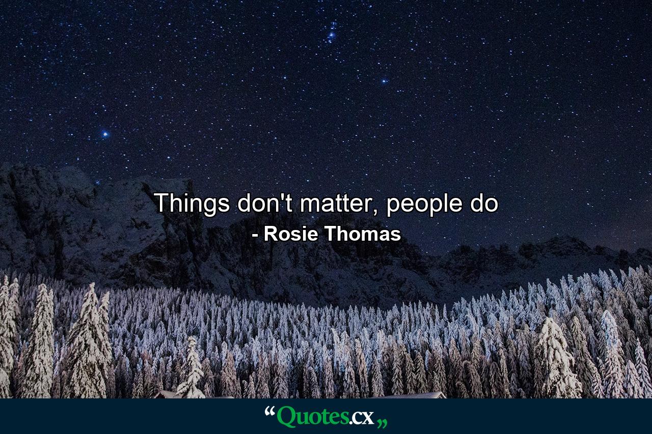 Things don't matter, people do - Quote by Rosie Thomas