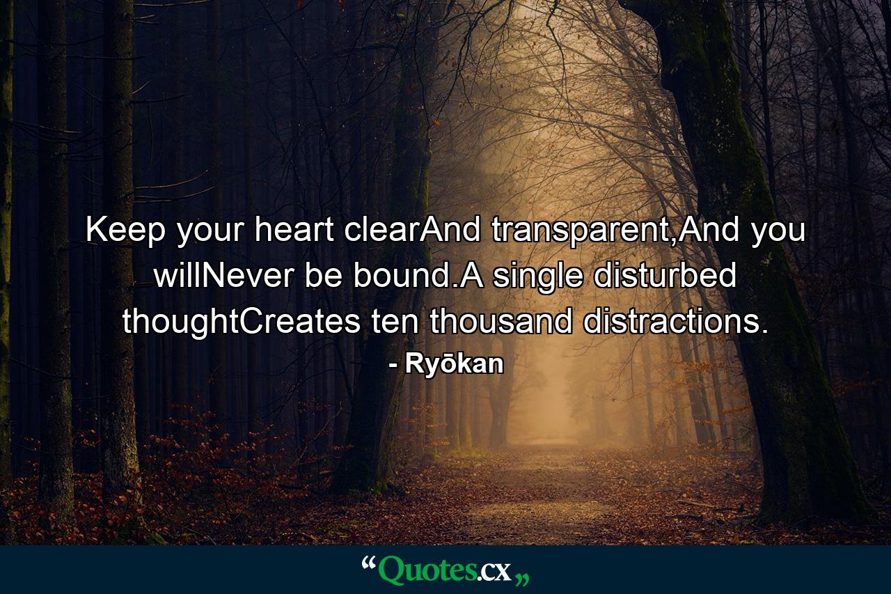 Keep your heart clearAnd transparent,And you willNever be bound.A single disturbed thoughtCreates ten thousand distractions. - Quote by Ryōkan