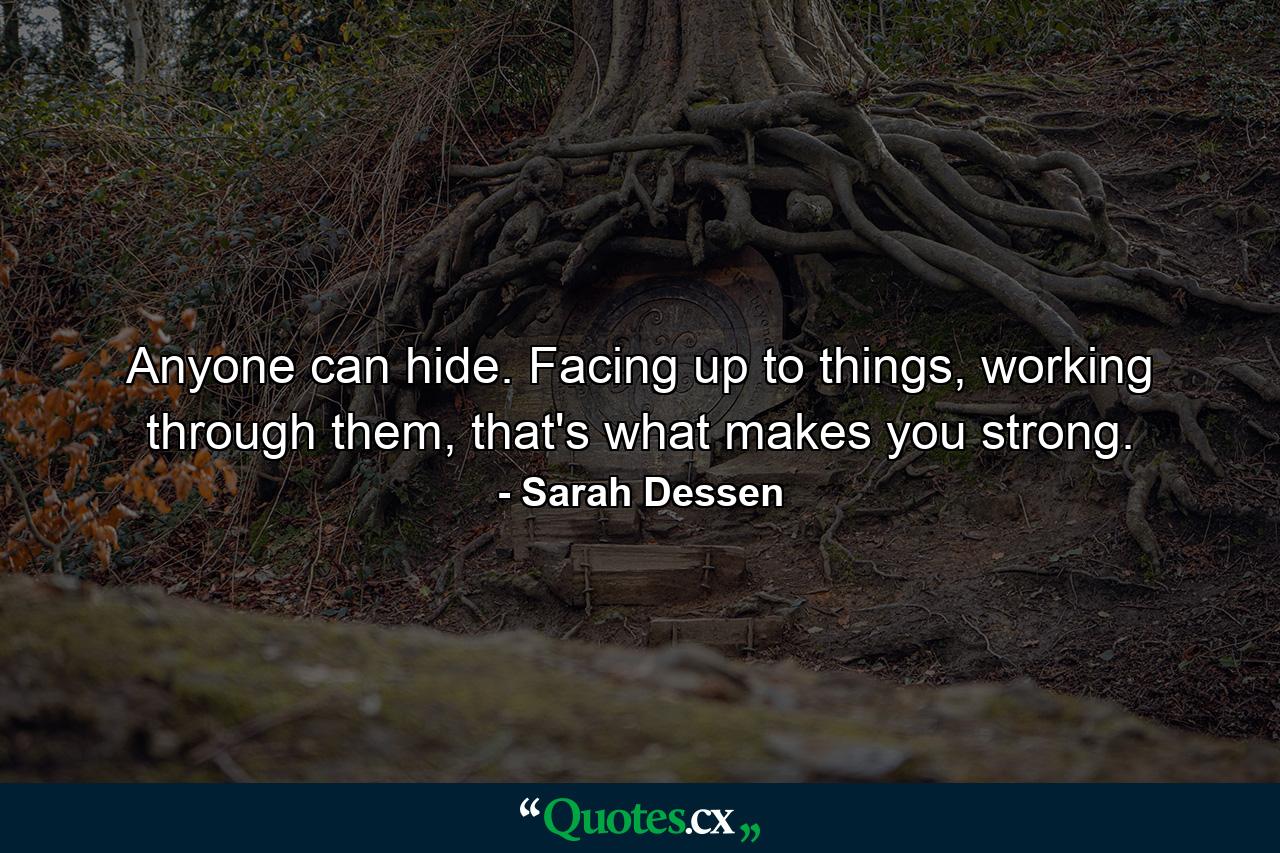 Anyone can hide. Facing up to things, working through them, that's what makes you strong. - Quote by Sarah Dessen