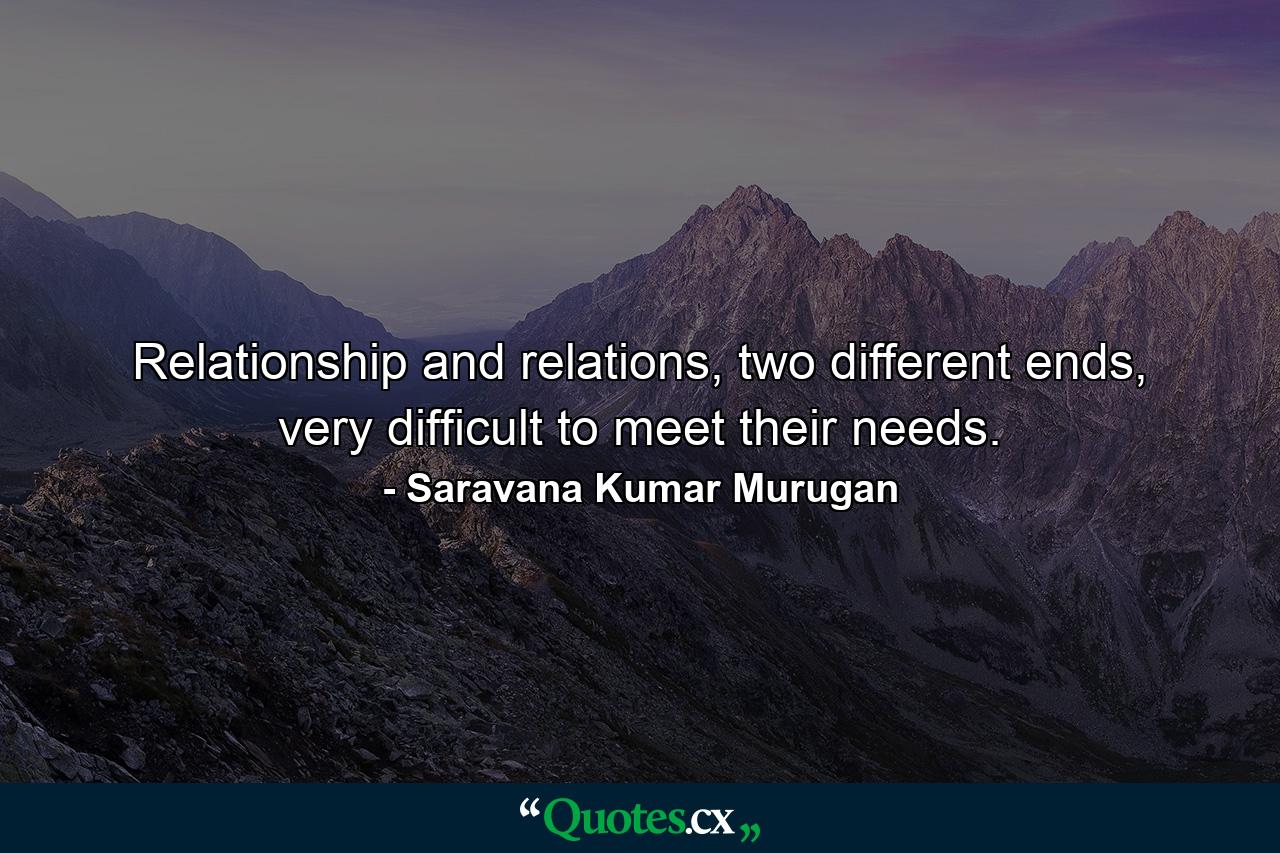 Relationship and relations, two different ends, very difficult to meet their needs. - Quote by Saravana Kumar Murugan