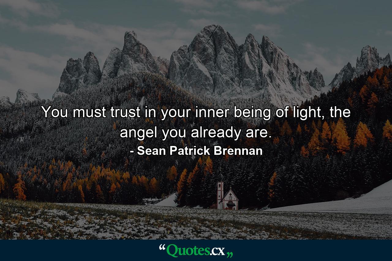 You must trust in your inner being of light, the angel you already are. - Quote by Sean Patrick Brennan