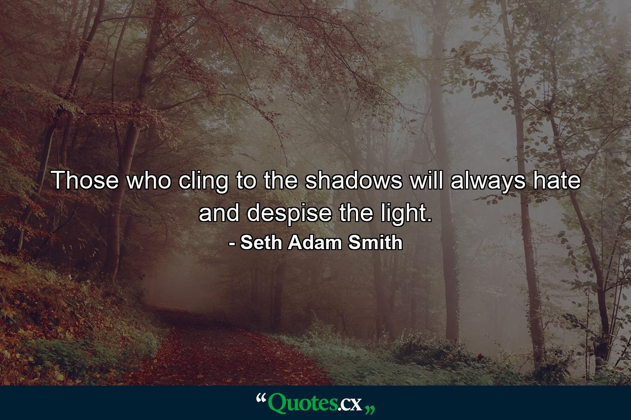 Those who cling to the shadows will always hate and despise the light. - Quote by Seth Adam Smith