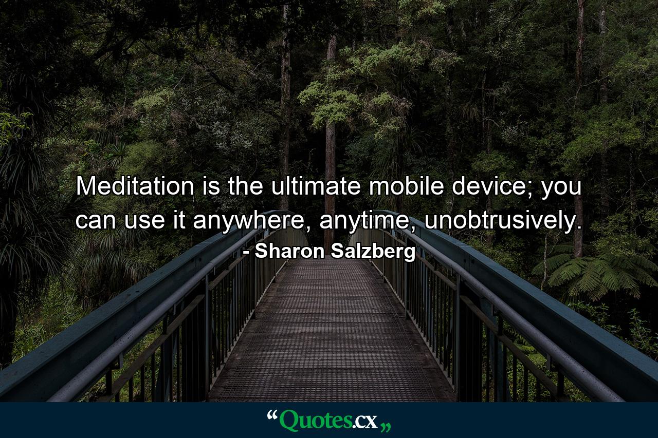 Meditation is the ultimate mobile device; you can use it anywhere, anytime, unobtrusively. - Quote by Sharon Salzberg