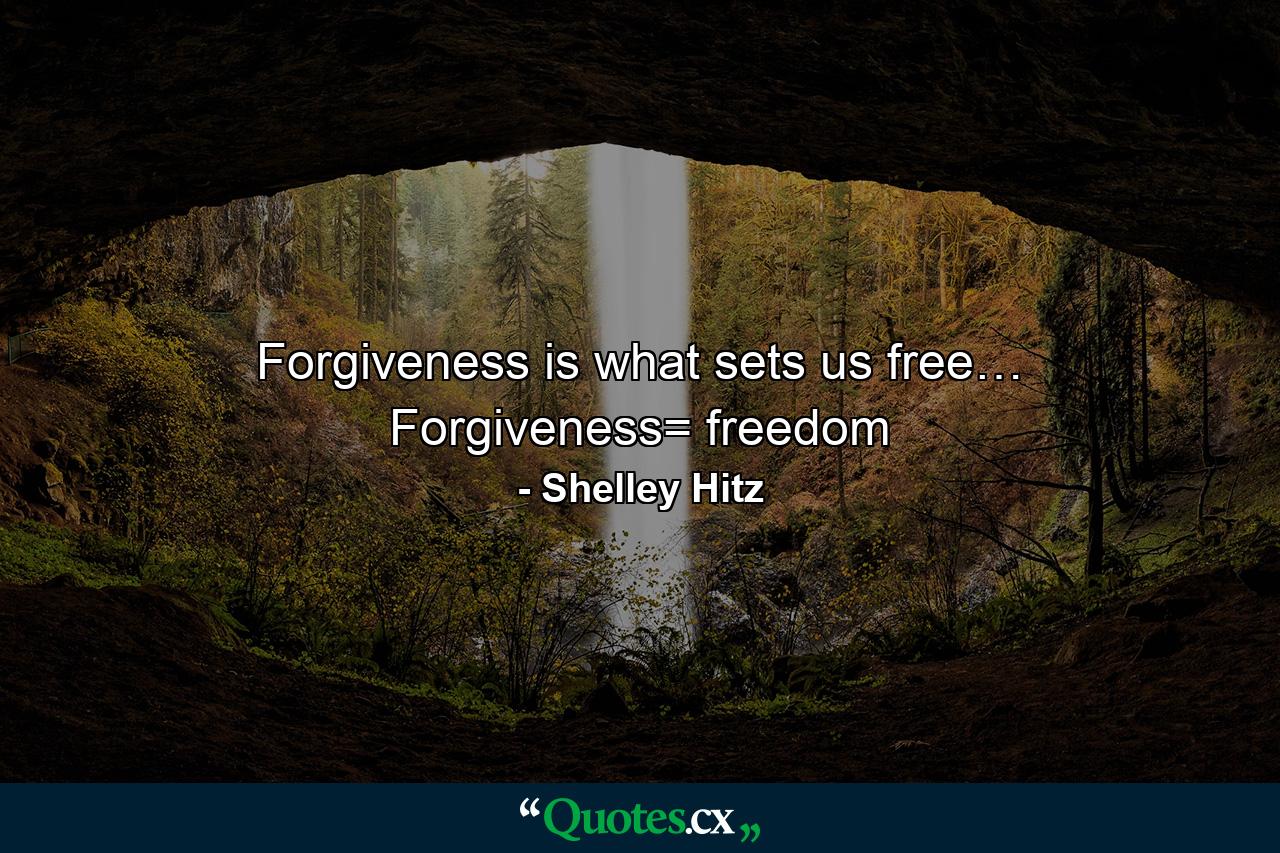 Forgiveness is what sets us free… Forgiveness= freedom - Quote by Shelley Hitz