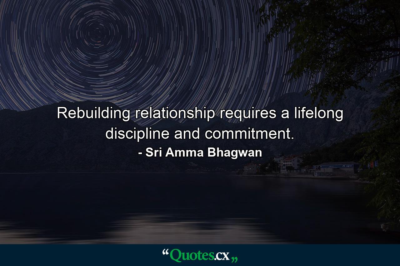 Rebuilding relationship requires a lifelong discipline and commitment. - Quote by Sri Amma Bhagwan