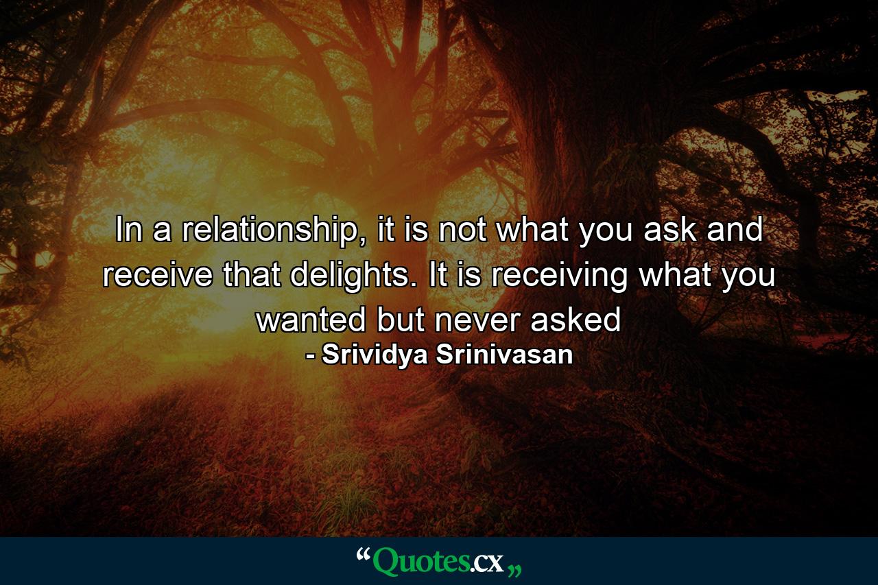 In a relationship, it is not what you ask and receive that delights. It is receiving what you wanted but never asked - Quote by Srividya Srinivasan