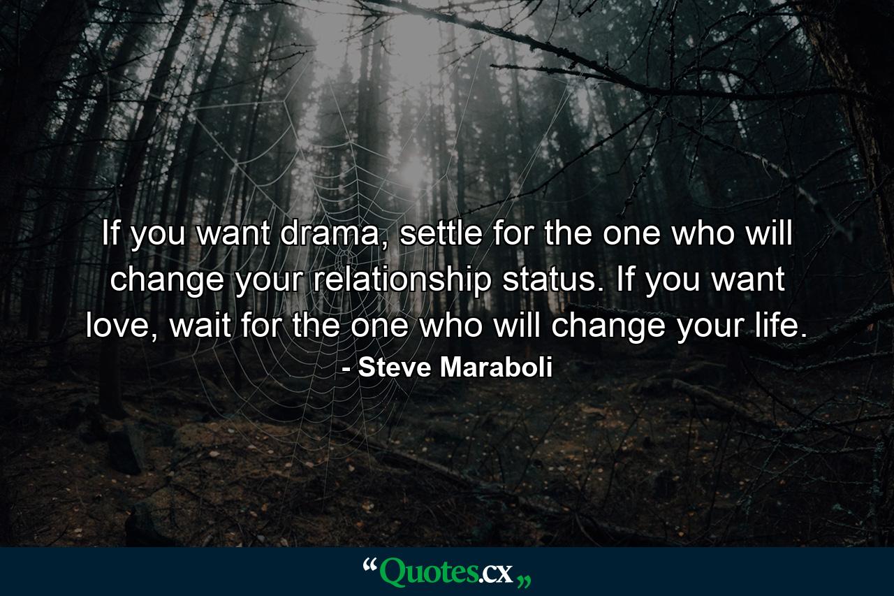 If you want drama, settle for the one who will change your relationship status. If you want love, wait for the one who will change your life. - Quote by Steve Maraboli