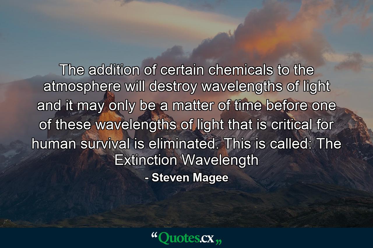 The addition of certain chemicals to the atmosphere will destroy wavelengths of light and it may only be a matter of time before one of these wavelengths of light that is critical for human survival is eliminated. This is called: The Extinction Wavelength - Quote by Steven Magee