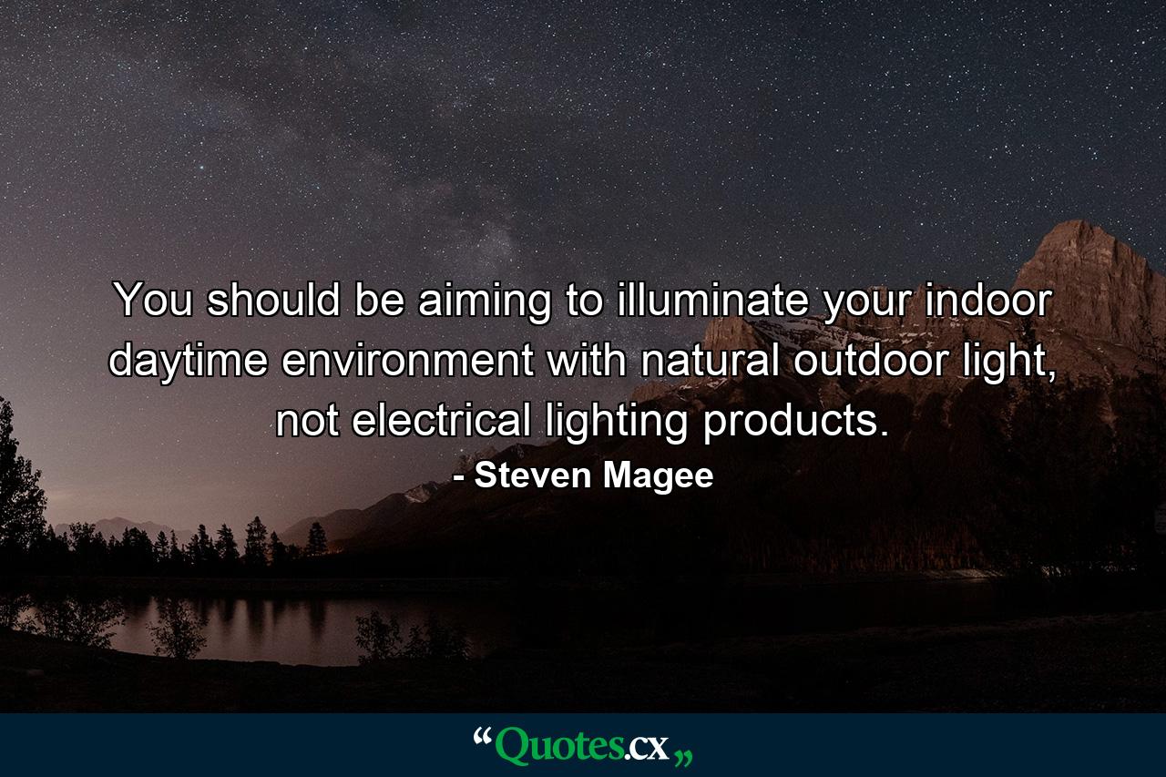 You should be aiming to illuminate your indoor daytime environment with natural outdoor light, not electrical lighting products. - Quote by Steven Magee