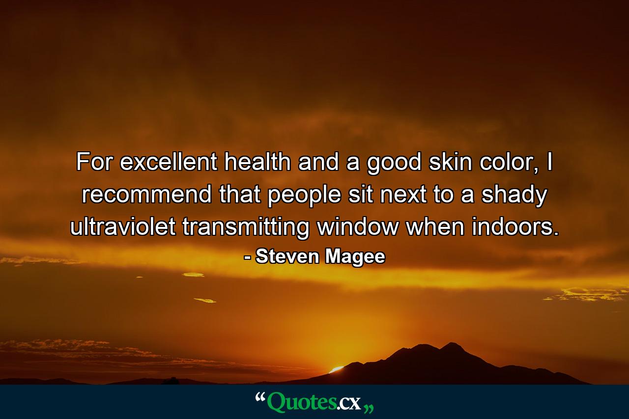 For excellent health and a good skin color, I recommend that people sit next to a shady ultraviolet transmitting window when indoors. - Quote by Steven Magee