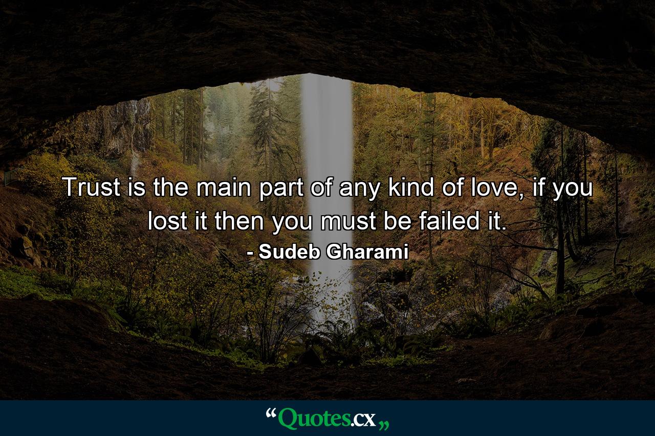 Trust is the main part of any kind of love, if you lost it then you must be failed it. - Quote by Sudeb Gharami