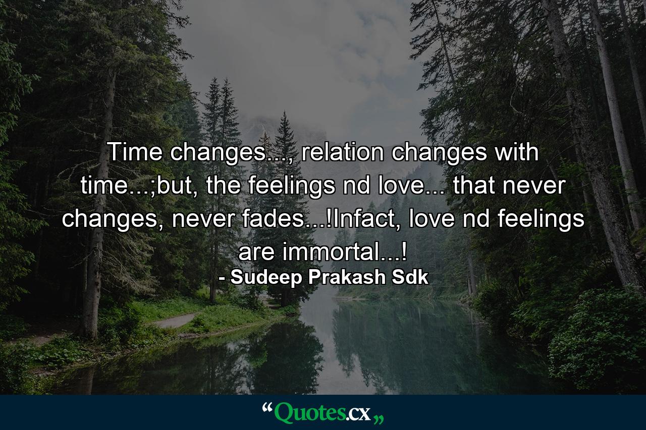 Time changes..., relation changes with time...;but, the feelings nd love... that never changes, never fades...!Infact, love nd feelings are immortal...! - Quote by Sudeep Prakash Sdk