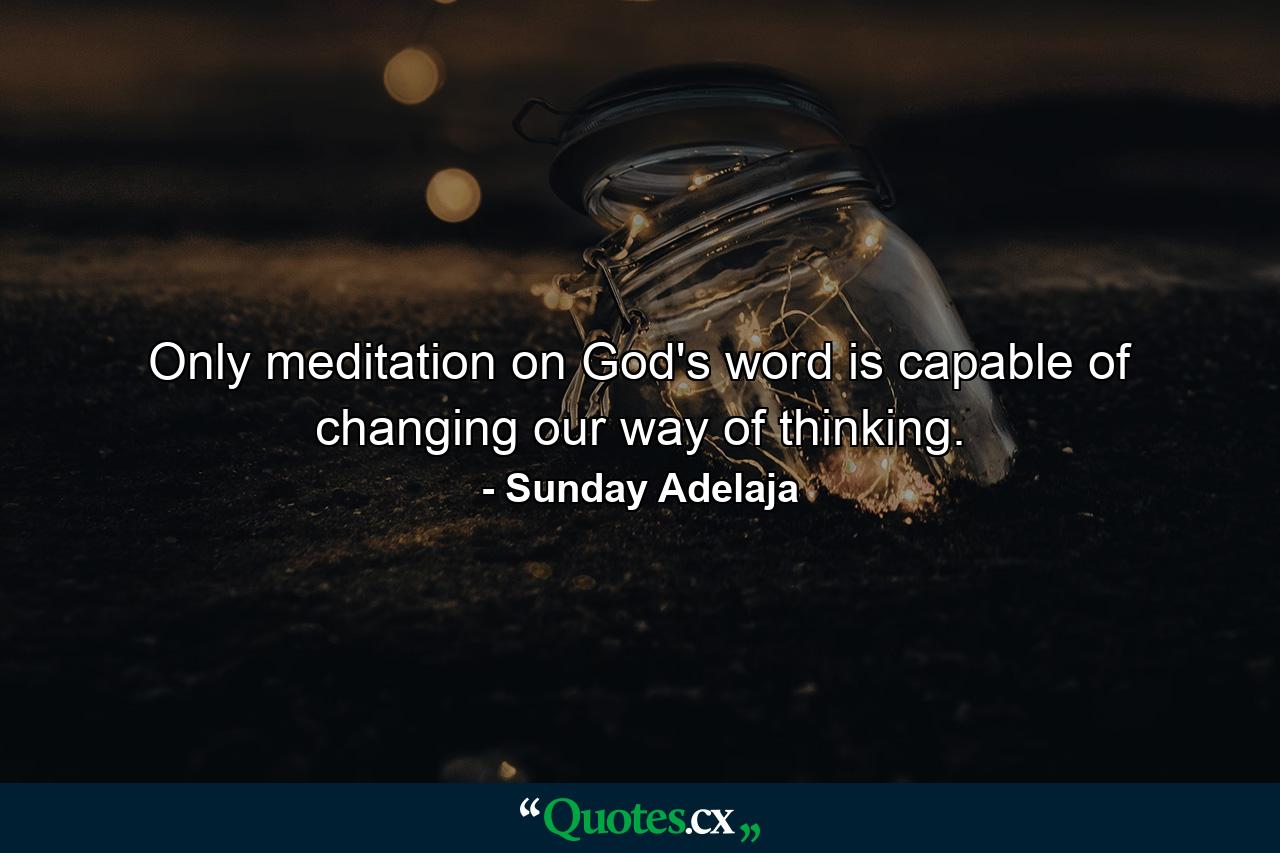 Only meditation on God's word is capable of changing our way of thinking. - Quote by Sunday Adelaja