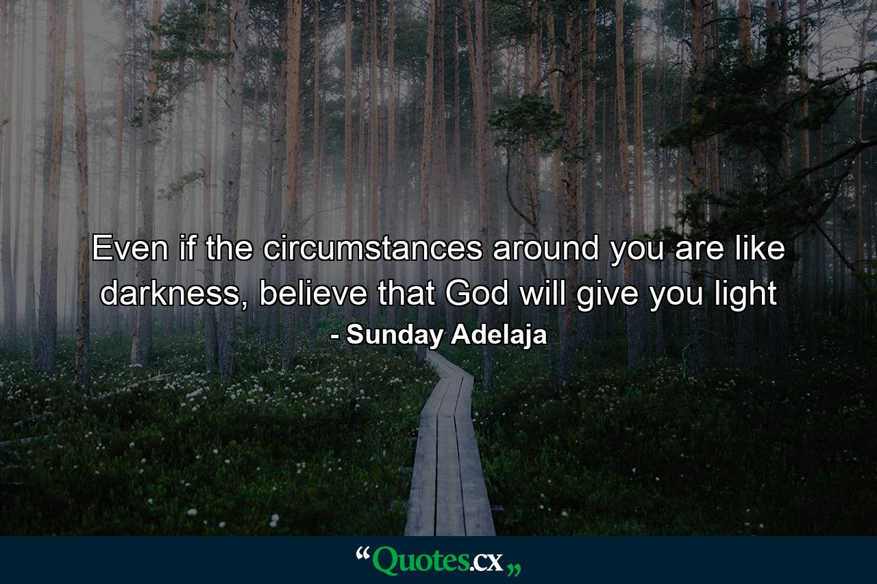 Even if the circumstances around you are like darkness, believe that God will give you light - Quote by Sunday Adelaja