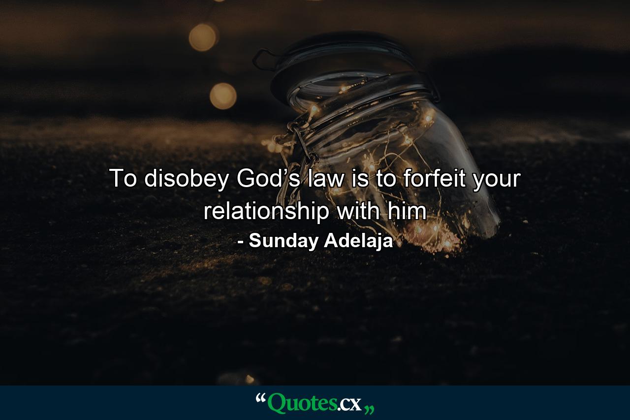 To disobey God’s law is to forfeit your relationship with him - Quote by Sunday Adelaja