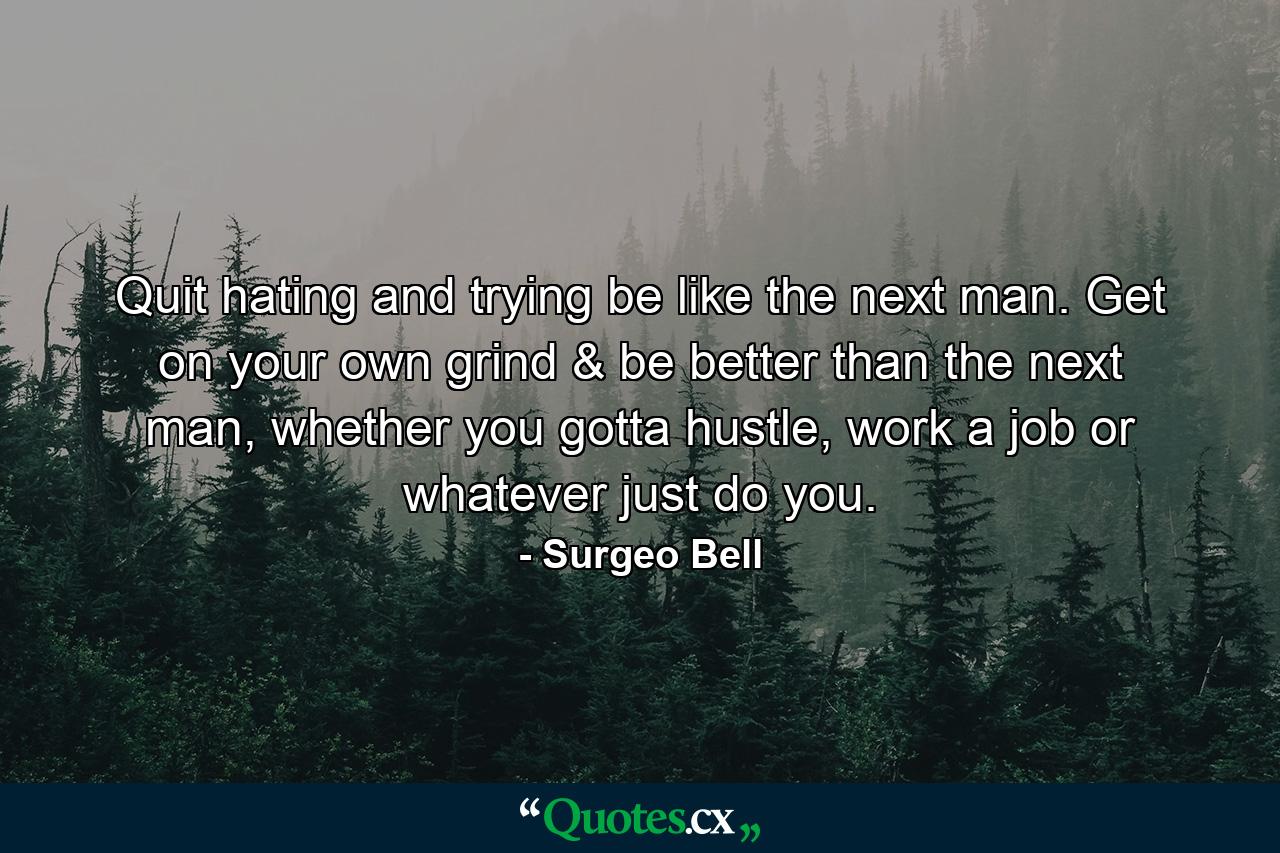 Quit hating and trying be like the next man. Get on your own grind & be better than the next man, whether you gotta hustle, work a job or whatever just do you. - Quote by Surgeo Bell