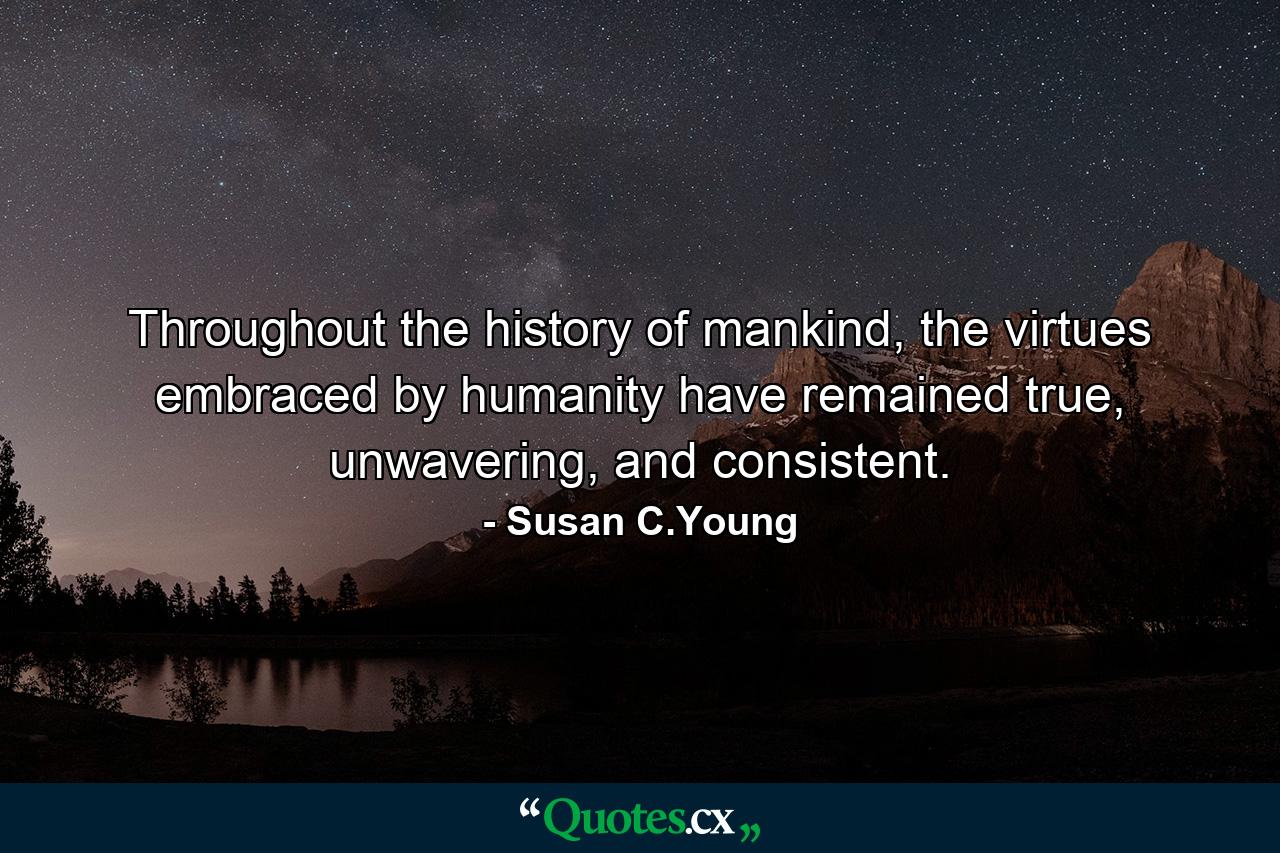 Throughout the history of mankind, the virtues embraced by humanity have remained true, unwavering, and consistent. - Quote by Susan C.Young