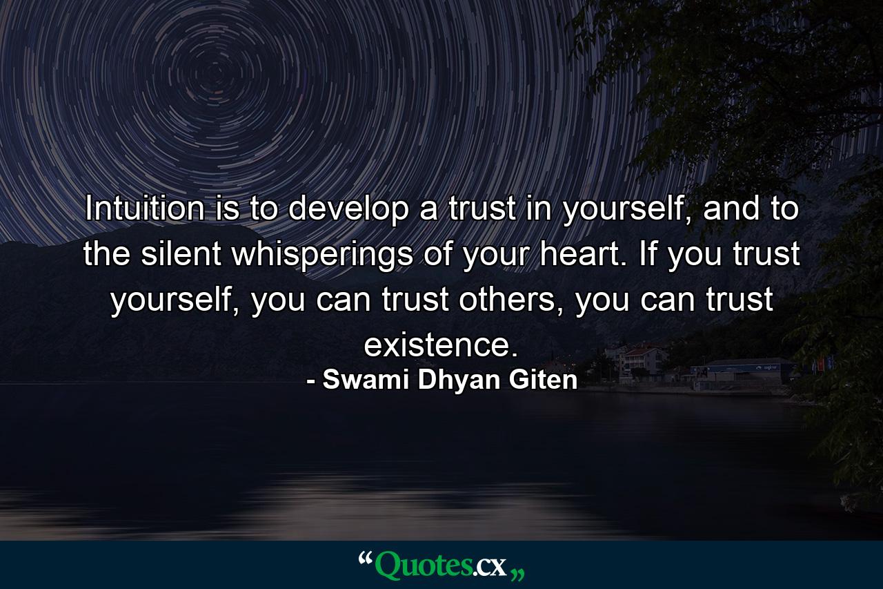 Intuition is to develop a trust in yourself, and to the silent whisperings of your heart. If you trust yourself, you can trust others, you can trust existence. - Quote by Swami Dhyan Giten